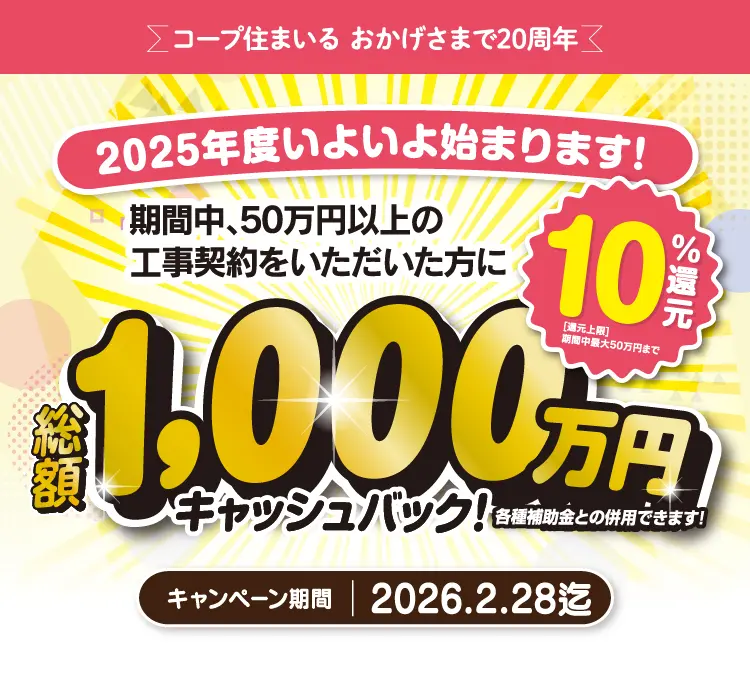 コープ住まいる おかげさまで20周年　2025年度いよいよ始まります！期間中、50万円以上の工事契約をいただいた型に総額1,000万円キャッシュバック！10％還元 キャンペーン期間：2026.2.28